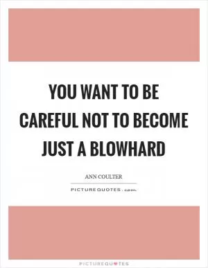 You want to be careful not to become just a blowhard Picture Quote #1