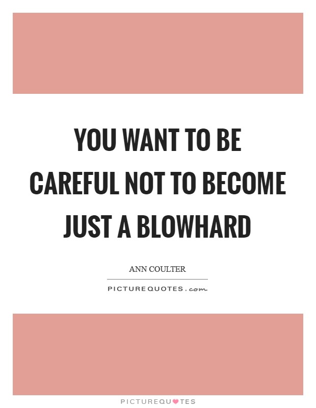 You want to be careful not to become just a blowhard Picture Quote #1