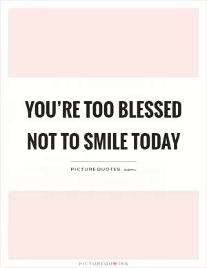 You’re too blessed not to smile today Picture Quote #1
