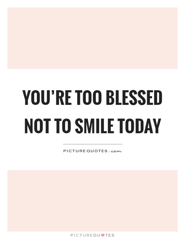 You're too blessed not to smile today Picture Quote #1