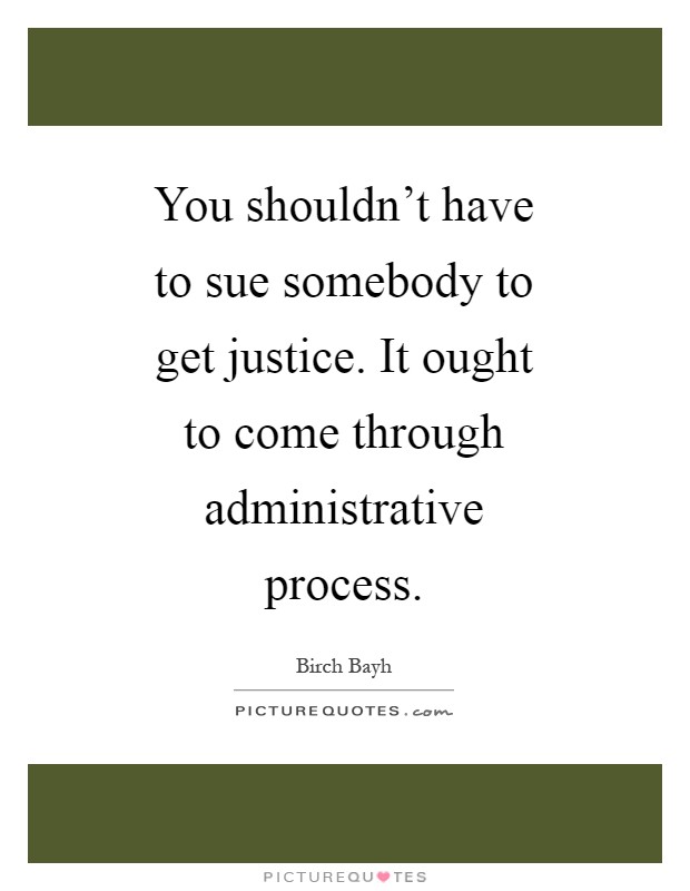 You shouldn't have to sue somebody to get justice. It ought to come through administrative process Picture Quote #1