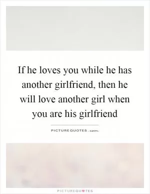 If he loves you while he has another girlfriend, then he will love another girl when you are his girlfriend Picture Quote #1