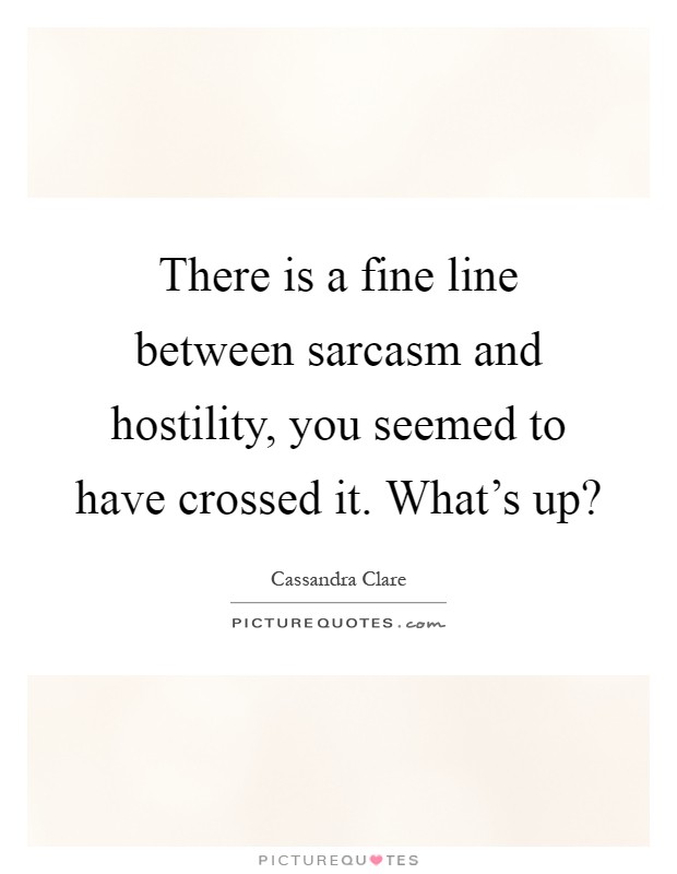 There is a fine line between sarcasm and hostility, you seemed to have crossed it. What's up? Picture Quote #1
