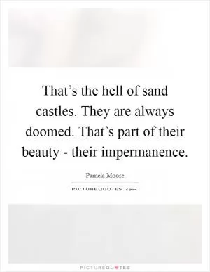 That’s the hell of sand castles. They are always doomed. That’s part of their beauty - their impermanence Picture Quote #1