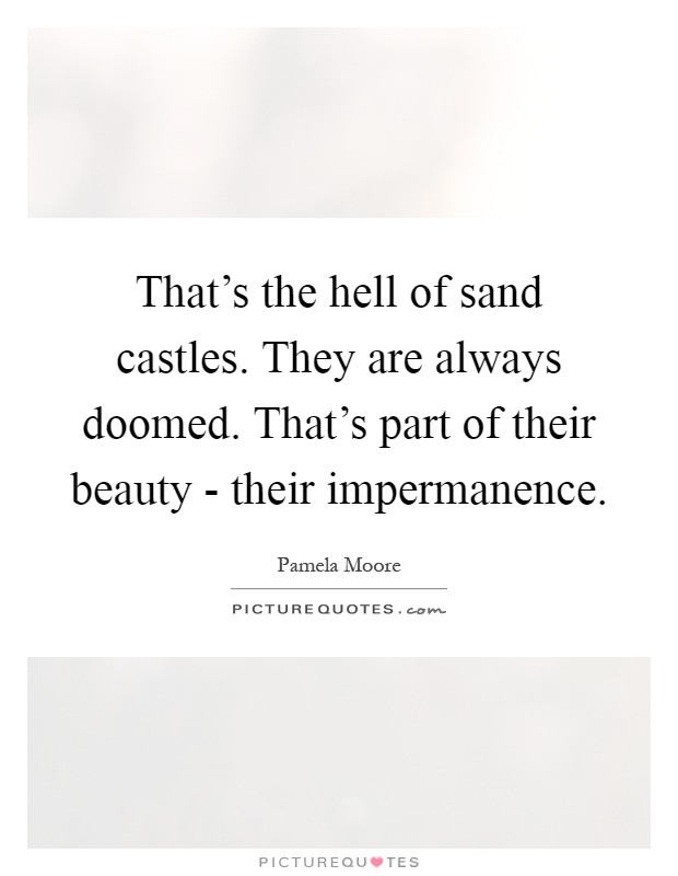 That's the hell of sand castles. They are always doomed. That's part of their beauty - their impermanence Picture Quote #1