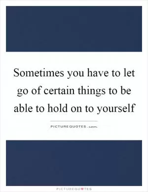 Sometimes you have to let go of certain things to be able to hold on to yourself Picture Quote #1