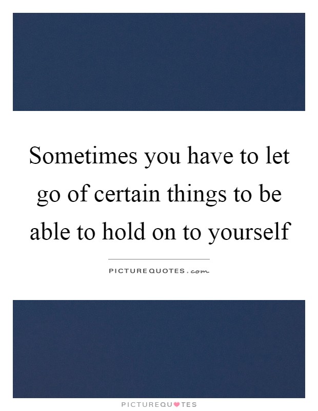 Sometimes you have to let go of certain things to be able to hold on to yourself Picture Quote #1