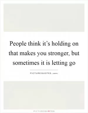 People think it’s holding on that makes you stronger, but sometimes it is letting go Picture Quote #1