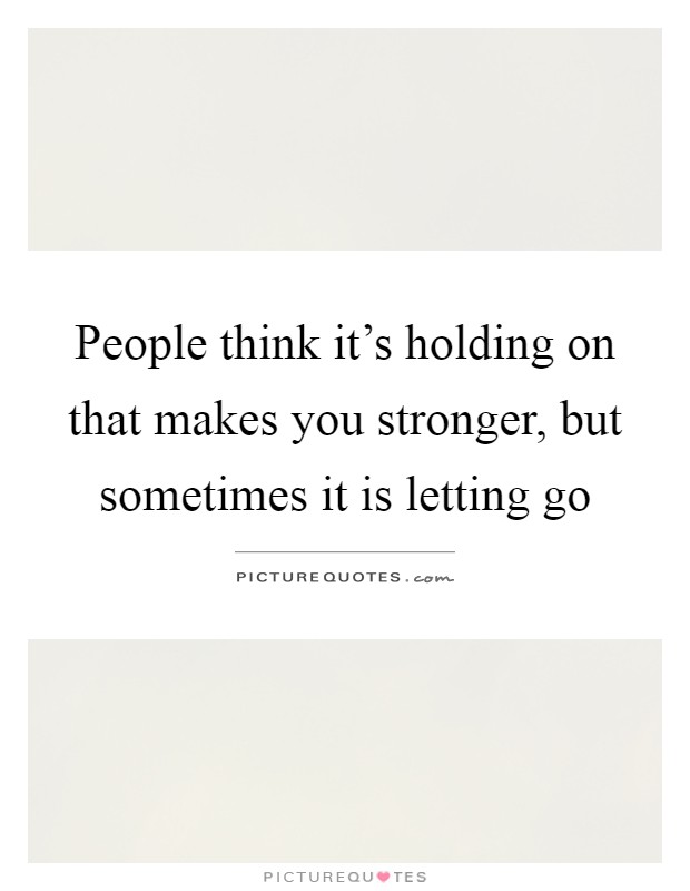 People think it's holding on that makes you stronger, but sometimes it is letting go Picture Quote #1