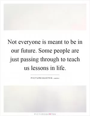 Not everyone is meant to be in our future. Some people are just passing through to teach us lessons in life Picture Quote #1