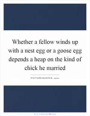 Whether a fellow winds up with a nest egg or a goose egg depends a heap on the kind of chick he married Picture Quote #1