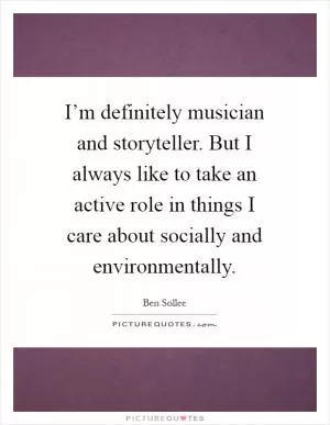 I’m definitely musician and storyteller. But I always like to take an active role in things I care about socially and environmentally Picture Quote #1