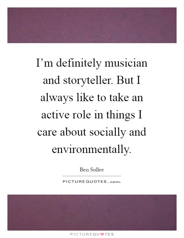 I'm definitely musician and storyteller. But I always like to take an active role in things I care about socially and environmentally Picture Quote #1