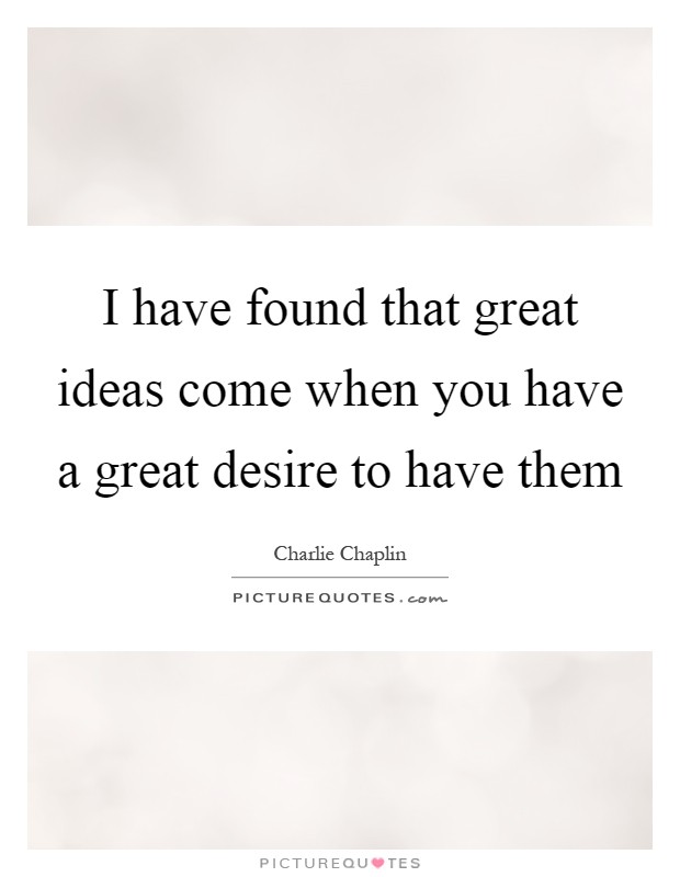 I have found that great ideas come when you have a great desire to have them Picture Quote #1