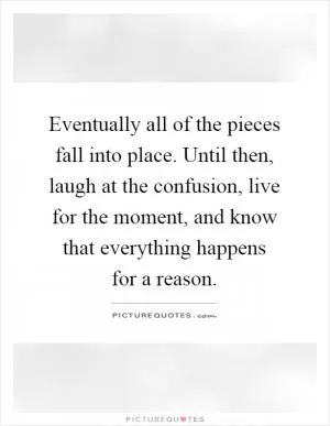 Eventually all of the pieces fall into place. Until then, laugh at the confusion, live for the moment, and know that everything happens for a reason Picture Quote #1