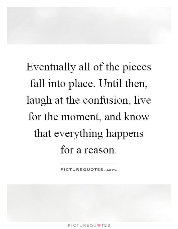 Eventually all of the pieces fall into place. Until then, laugh at the confusion, live for the moment, and know that everything happens for a reason Picture Quote #1