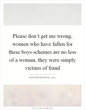 Please don’t get me wrong, women who have fallen for these boys schemes are no less of a woman, they were simply victims of fraud Picture Quote #1