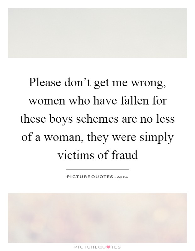 Please don't get me wrong, women who have fallen for these boys schemes are no less of a woman, they were simply victims of fraud Picture Quote #1