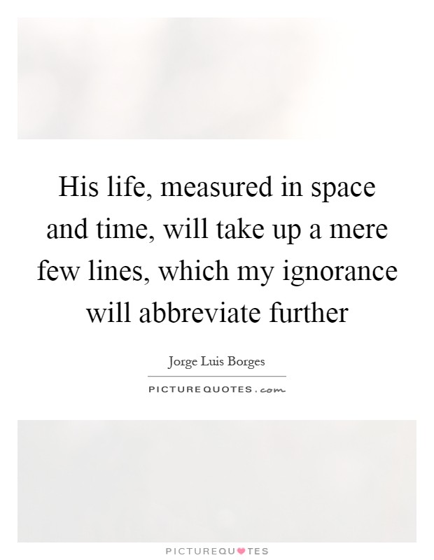 His life, measured in space and time, will take up a mere few lines, which my ignorance will abbreviate further Picture Quote #1