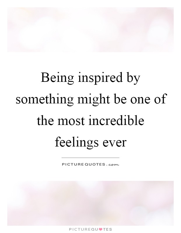 Being inspired by something might be one of the most incredible feelings ever Picture Quote #1