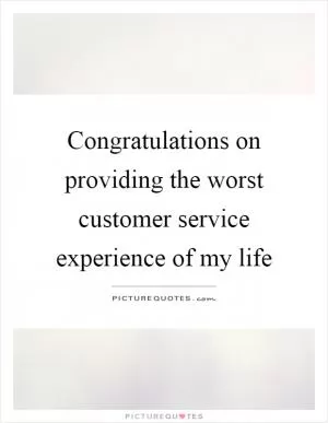 Congratulations on providing the worst customer service experience of my life Picture Quote #1