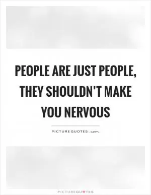 People are just people, they shouldn’t make you nervous Picture Quote #1