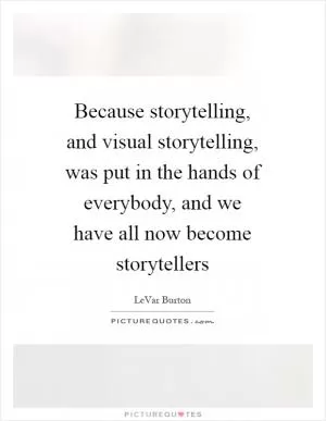 Because storytelling, and visual storytelling, was put in the hands of everybody, and we have all now become storytellers Picture Quote #1
