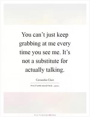 You can’t just keep grabbing at me every time you see me. It’s not a substitute for actually talking Picture Quote #1