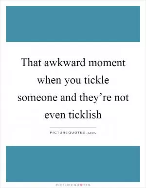 That awkward moment when you tickle someone and they’re not even ticklish Picture Quote #1