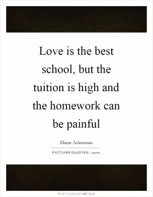 Love is the best school, but the tuition is high and the homework can be painful Picture Quote #1