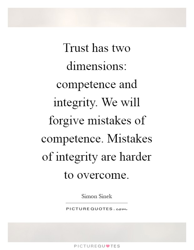 Trust has two dimensions: competence and integrity. We will forgive mistakes of competence. Mistakes of integrity are harder to overcome Picture Quote #1