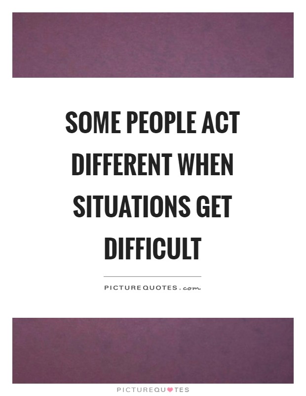 Some people act different when situations get difficult Picture Quote #1
