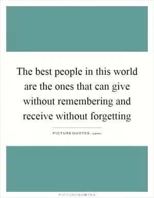 The best people in this world are the ones that can give without remembering and receive without forgetting Picture Quote #1