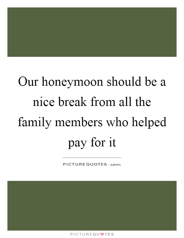 Our honeymoon should be a nice break from all the family members who helped pay for it Picture Quote #1