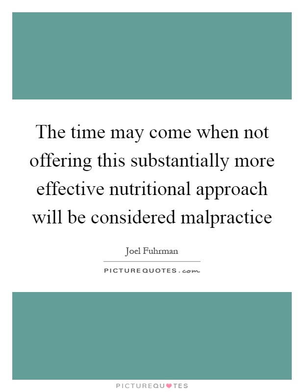 The time may come when not offering this substantially more effective nutritional approach will be considered malpractice Picture Quote #1