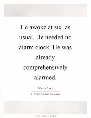He awoke at six, as usual. He needed no alarm clock. He was already comprehensively alarmed Picture Quote #1