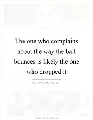 The one who complains about the way the ball bounces is likely the one who dropped it Picture Quote #1