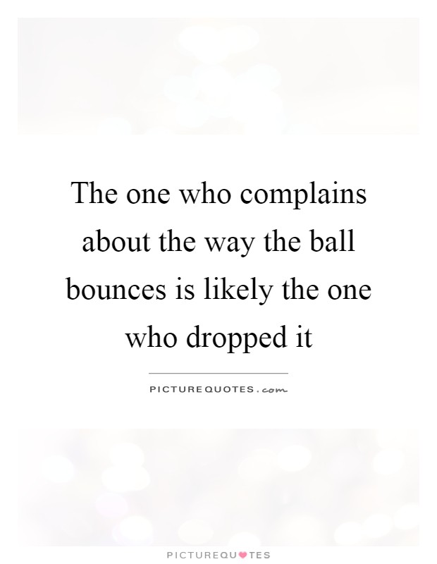 The one who complains about the way the ball bounces is likely the one who dropped it Picture Quote #1