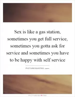 Sex is like a gas station, sometimes you get full service, sometimes you gotta ask for service and sometimes you have to be happy with self service Picture Quote #1