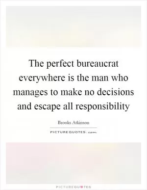 The perfect bureaucrat everywhere is the man who manages to make no decisions and escape all responsibility Picture Quote #1