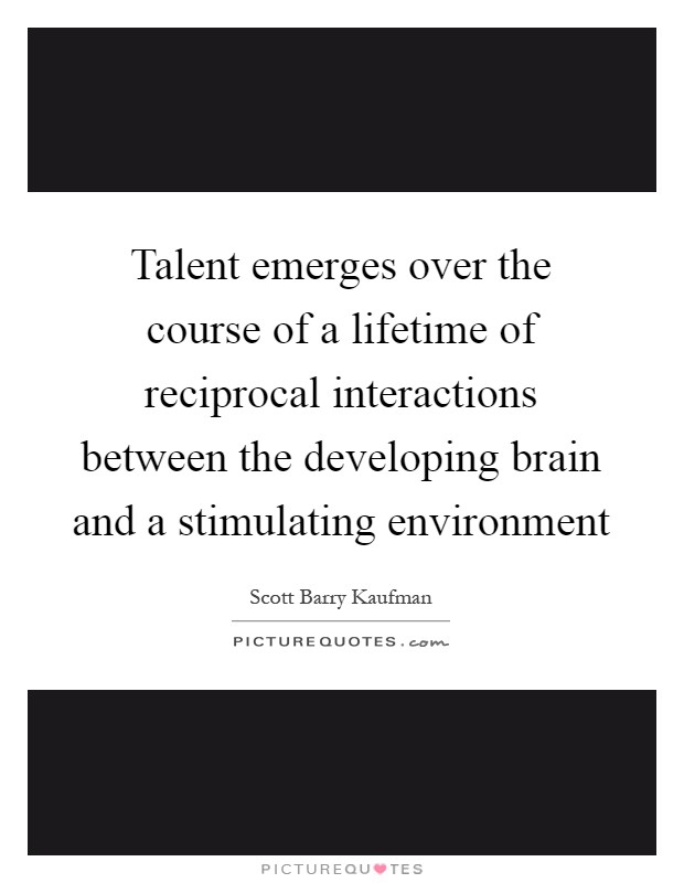 Talent emerges over the course of a lifetime of reciprocal interactions between the developing brain and a stimulating environment Picture Quote #1