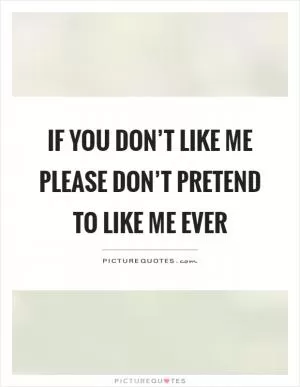 If you don’t like me please don’t pretend to like me ever Picture Quote #1