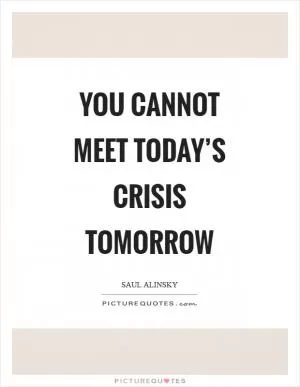 You cannot meet today’s crisis tomorrow Picture Quote #1