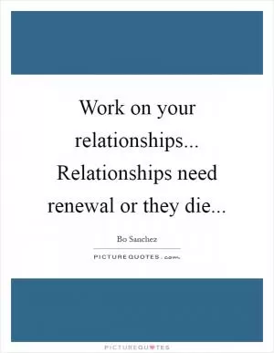 Work on your relationships... Relationships need renewal or they die Picture Quote #1