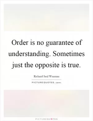 Order is no guarantee of understanding. Sometimes just the opposite is true Picture Quote #1