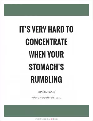 It’s very hard to concentrate when your stomach’s rumbling Picture Quote #1