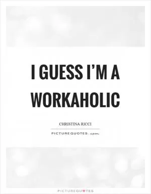 I guess I’m a workaholic Picture Quote #1