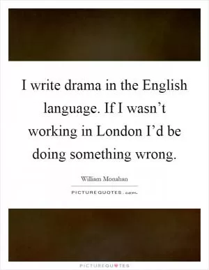 I write drama in the English language. If I wasn’t working in London I’d be doing something wrong Picture Quote #1