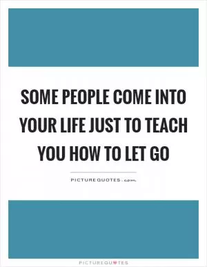 Some people come into your life just to teach you how to let go Picture Quote #1