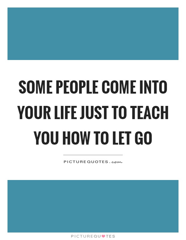 Some people come into your life just to teach you how to let go Picture Quote #1
